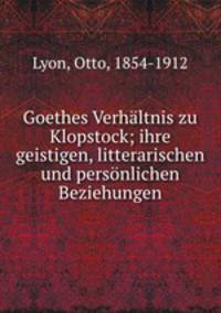 Goethes Verhaltnis zu Klopstock; ihre geistigen, litterarischen und personlichen Beziehungen