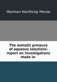The osmotic pressure of aqueous solutions: report on investigations made in .