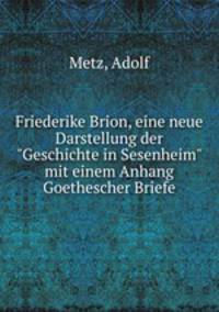 Friederike Brion, eine neue Darstellung der "Geschichte in Sesenheim" mit einem Anhang Goethescher Briefe