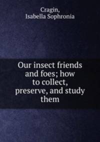 Our insect friends and foes; how to collect, preserve, and study them