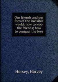 Our friends and our foes of the invisible world: how to woo the friends; how to conquer the foes