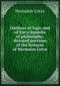 Outlines of logic and of Encyclop?dia of philosophy: dictated portions of the lectures of Hermann Lotze