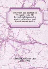 Lehrbuch des deutschen Wechselrechts. Mit Beru?cksichtigung des o?sterreichischen und des schweizer Rechts
