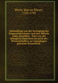 Abhandlung von der Erzeugung der Eingeweidewurmer und den Mitteln wider dieselben : Eine von der Koniglich Danischen Societat der Wissenschaften zu Copenhagen gekronte Preisschrift