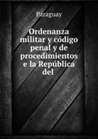 Ordenanza militar y codigo penal y de procedimientos e la Republica del .