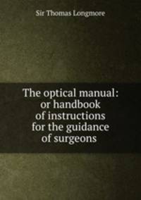 The optical manual: or handbook of instructions for the guidance of surgeons .