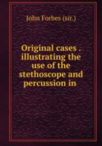 Original cases . illustrating the use of the stethoscope and percussion in .