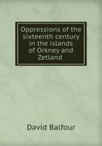 Oppressions of the sixteenth century in the islands of Orkney and Zetland .