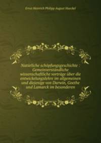 Naturliche schopfungsgeschichte : Gemeinverstandliche wissenschaftliche vortrage uber die entwickelungslehre im allgemeinen und diejenige von Darwin, Goethe und Lamarck im besonderen