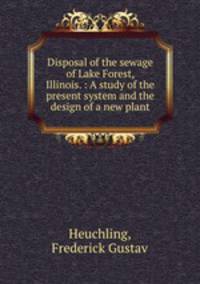 Disposal of the sewage of Lake Forest, Illinois. : A study of the present system and the design of a new plant.