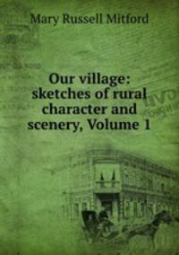 Our village: sketches of rural character and scenery, Volume 1