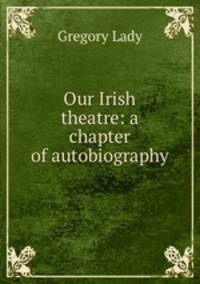Our Irish theatre: a chapter of autobiography
