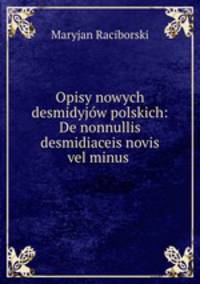 Opisy nowych desmidyjow polskich: De nonnullis desmidiaceis novis vel minus .