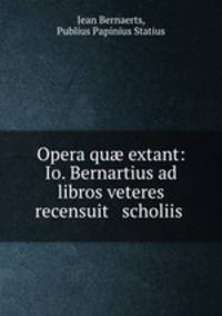 Opera qu? extant: Io. Bernartius ad libros veteres recensuit & scholiis .