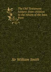 The Old Testament history: from creation to the return of the Jews from .