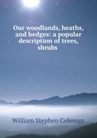 Our woodlands, heaths, and hedges: a popular description of trees, shrubs .