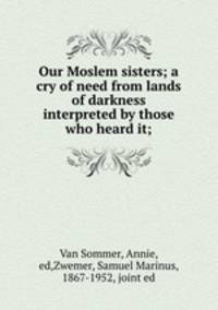 Our Moslem sisters; a cry of need from lands of darkness interpreted by those who heard it;