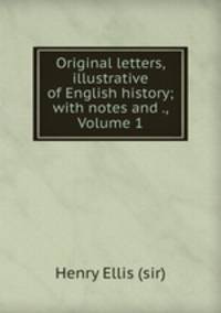 Original letters, illustrative of English history; with notes and ., Volume 1