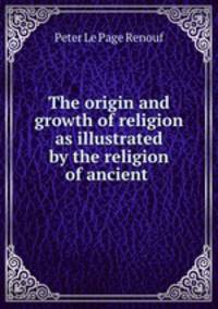 The origin and growth of religion as illustrated by the religion of ancient .