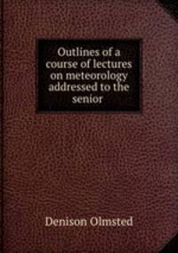 Outlines of a course of lectures on meteorology addressed to the senior .