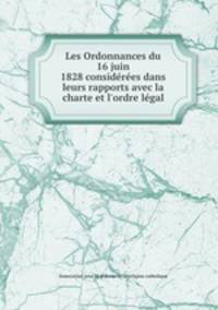 Les Ordonnances du 16 juin 1828 considerees dans leurs rapports avec la charte et l