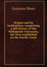 Oregon and its institutions; comprising a full history of the Willamette University, the first established on the Pacific Coast