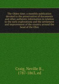 The Olden time; a monthly publication devoted to the preservation of documents and other authentic information in relation to the early explorations and the settlement and improvement of the country around the head of the Ohio