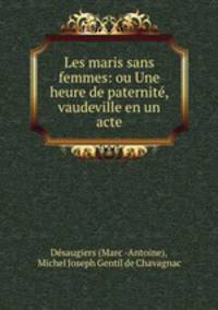 Les maris sans femmes: ou Une heure de paternite, vaudeville en un acte