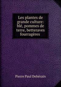 Les plantes de grande culture: ble, pommes de terre, betteraves fourrageres .