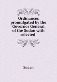 Ordinances promulgated by the Governor General of the Sudan with selected .