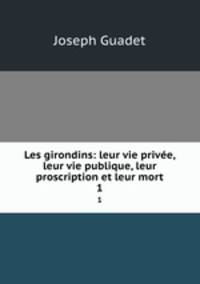 Les girondins: leur vie prive, leur vie publique, leur proscription et leur mort. 1