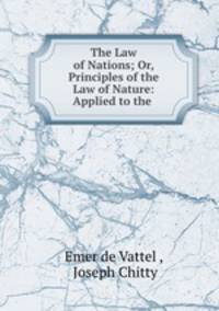 The Law of Nations; Or, Principles of the Law of Nature: Applied to the .