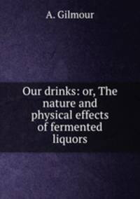 Our drinks: or, The nature and physical effects of fermented liquors