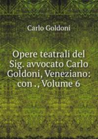 Opere teatrali del Sig. avvocato Carlo Goldoni, Veneziano: con ., Volume 6