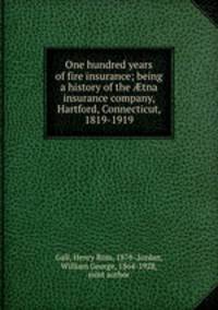 One hundred years of fire insurance; being a history of the ?tna insurance company, Hartford, Connecticut, 1819-1919