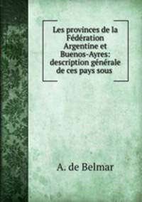 Les provinces de la Federation Argentine et Buenos-Ayres: description generale de ces pays sous .