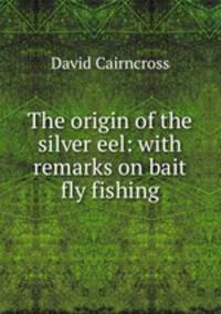 The origin of the silver eel: with remarks on bait & fly fishing
