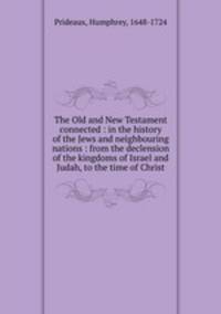 The Old and New Testament connected : in the history of the Jews and neighbouring nations : from the declension of the kingdoms of Israel and Judah, to the time of Christ