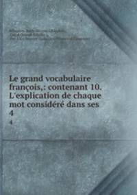 Le grand vocabulaire franois,: contenant 10. L`explication de chaque mot considr dans ses .. 4