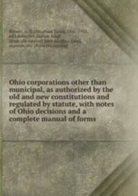 Ohio corporations other than municipal, as authorized by the old and new constitutions and regulated by statute, with notes of Ohio decisions and a complete manual of forms