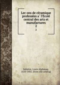 Lecons de ceramique professees a l`Ecole central des arts et manufactures. 2