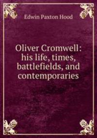 Oliver Cromwell: his life, times, battlefields, and contemporaries