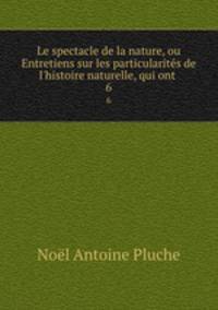 Le spectacle de la nature, ou Entretiens sur les particularits de l`histoire naturelle, qui ont .. 6