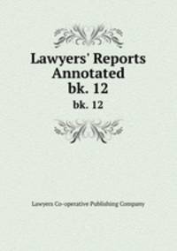 Lawyers` Reports Annotated. bk. 12