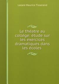 Le thatre au collge: tude sur les exercices dramatiques dans les coles .