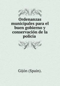 Ordenanzas municipales para el buen gobierno y conservacin de la polica .