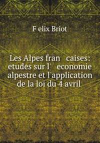 Les Alpes fran caises: etudes sur l` economie alpestre et l`application de la loi du 4 avril .