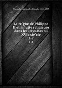 Le regne de Philippe II et la lutte religieuse dans les Pays-Bas au XVIe siecle. 1-2