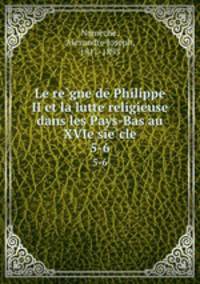 Le regne de Philippe II et la lutte religieuse dans les Pays-Bas au XVIe siecle. 5-6