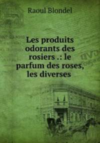 Les produits odorants des rosiers .: le parfum des roses, les diverses .